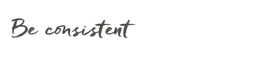 Be consistent Be consistent